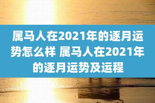 属马人在2021年的逐月运势怎么样 属马人在2021年的逐月运势及运程