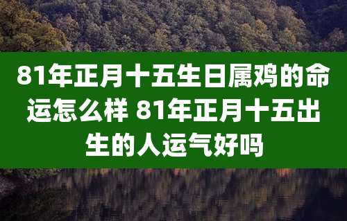 81年正月十五生日属鸡的命运怎么样 81年正月十五出生的人运气好吗