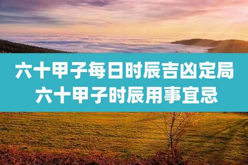 六十甲子每日时辰吉凶定局 六十甲子时辰用事宜忌