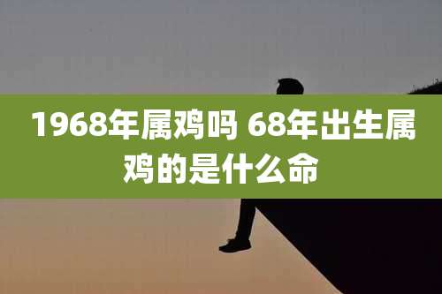 1968年属鸡吗 68年出生属鸡的是什么命