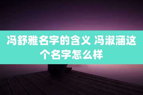 冯舒雅名字的含义 冯淑涵这个名字怎么样
