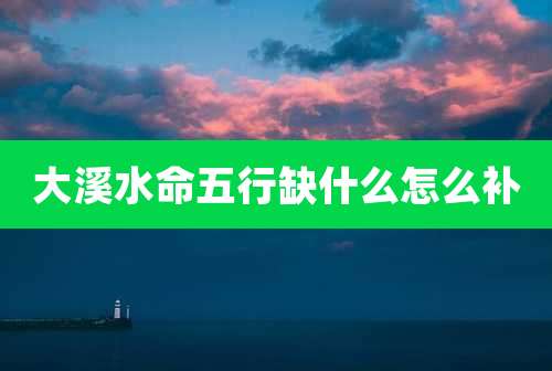 大溪水命五行缺什么怎么补