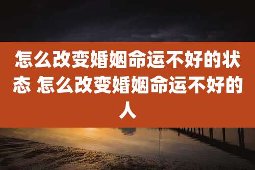 怎么改变婚姻命运不好的状态 怎么改变婚姻命运不好的人