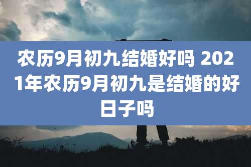 农历9月初九结婚好吗 2021年农历9月初九是结婚的好日子吗