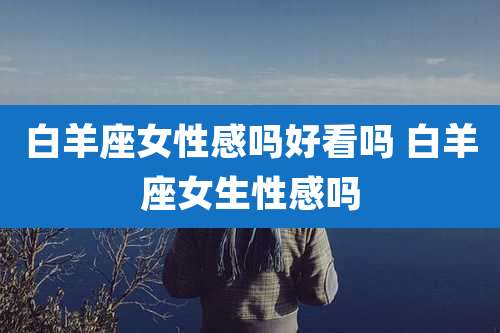 白羊座女性感吗好看吗 白羊座女生性感吗