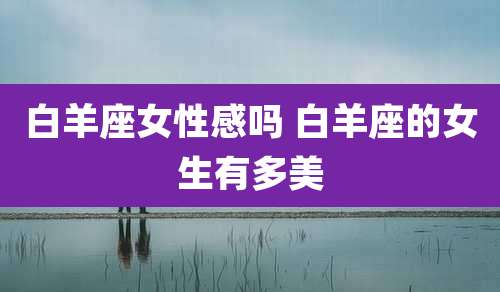 白羊座女性感吗 白羊座的女生有多美