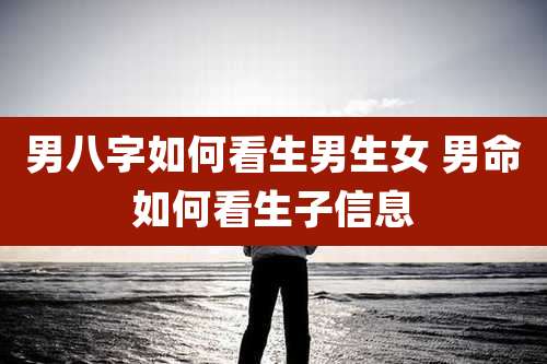 男八字如何看生男生女 男命如何看生子信息
