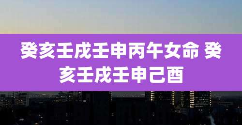 癸亥壬戌壬申丙午女命 癸亥壬戌壬申己酉