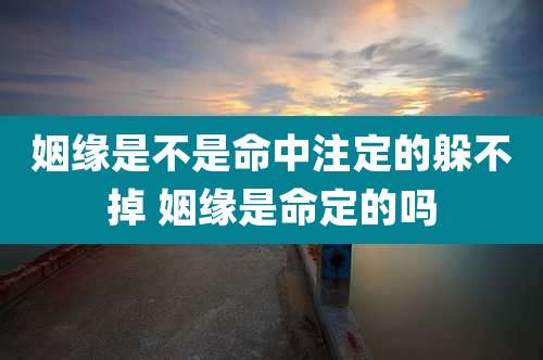 姻缘是不是命中注定的躲不掉 姻缘是命定的吗