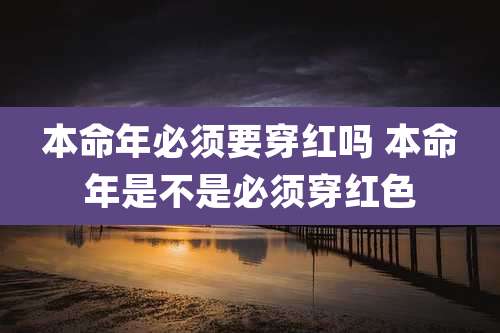 本命年必须要穿红吗 本命年是不是必须穿红色
