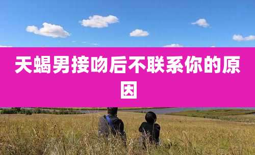 天蝎男接吻后不联系你的原因