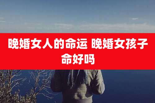 晚婚女人的命运 晚婚女孩子命好吗