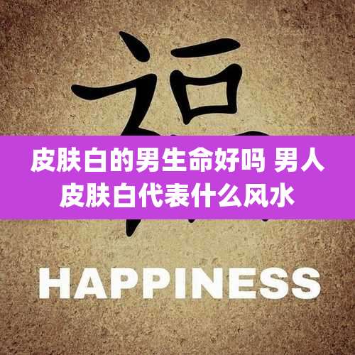皮肤白的男生命好吗 男人皮肤白代表什么风水