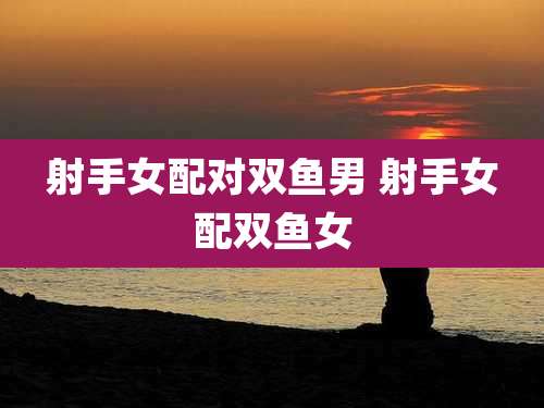 射手女配对双鱼男 射手女配双鱼女