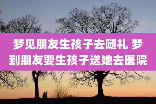 梦见朋友生孩子去随礼 梦到朋友要生孩子送她去医院