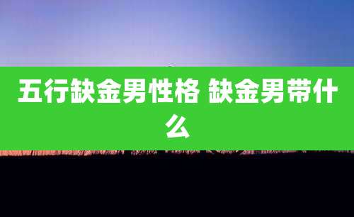 五行缺金男性格 缺金男带什么