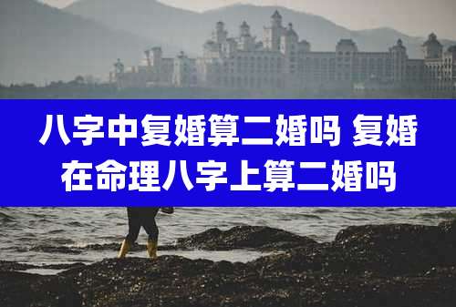 八字中复婚算二婚吗 复婚在命理八字上算二婚吗