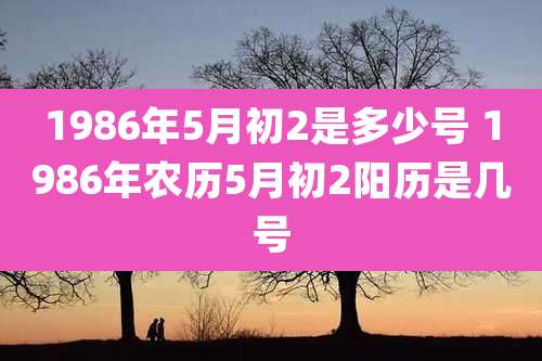 1986年5月初2是多少号 1986年农历5月初2阳历是几号