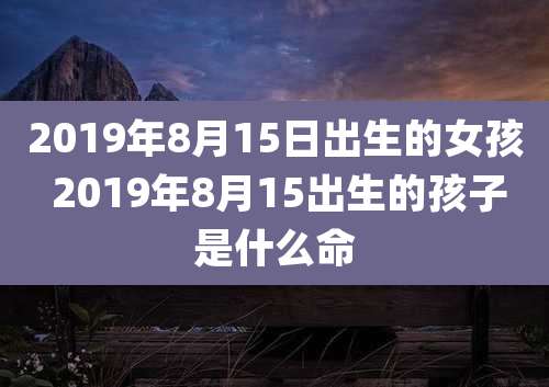 2019年8月15日出生的女孩 2019年8月15出生的孩子是什么命