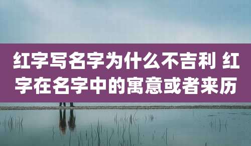 红字写名字为什么不吉利 红字在名字中的寓意或者来历