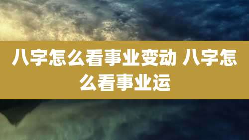 八字怎么看事业变动 八字怎么看事业运