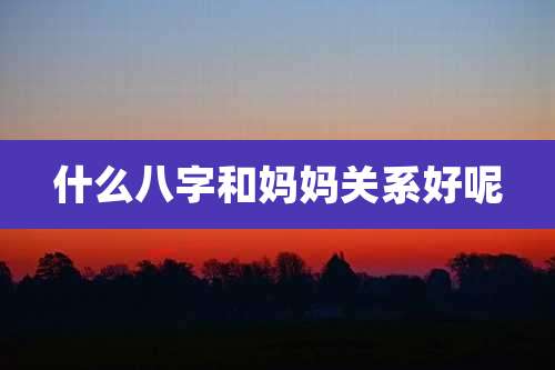 什么八字和妈妈关系好呢