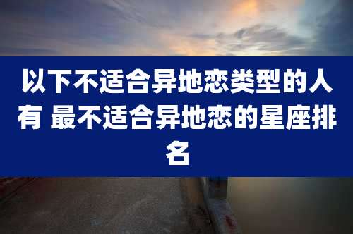 以下不适合异地恋类型的人有 最不适合异地恋的星座排名