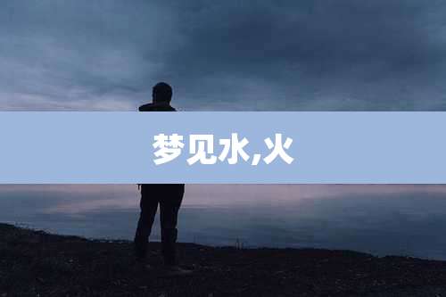 梦见水,火