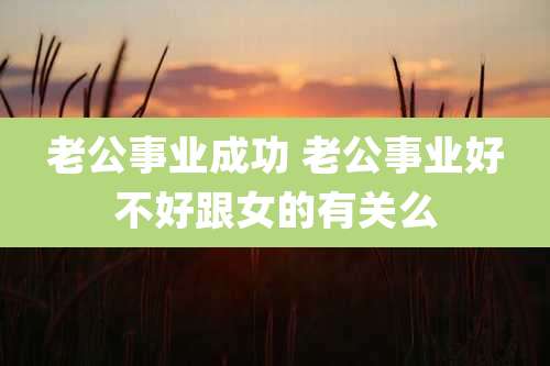 老公事业成功 老公事业好不好跟女的有关么