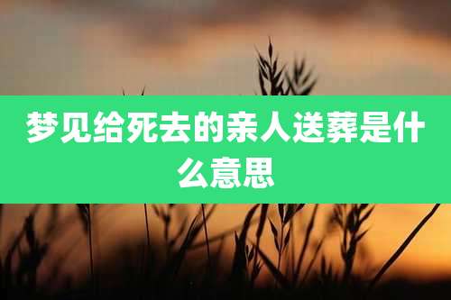 梦见给死去的亲人送葬是什么意思