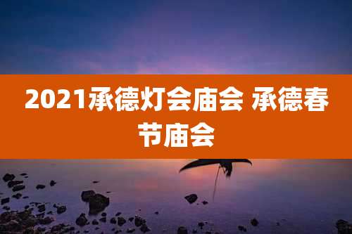 2021承德灯会庙会 承德春节庙会