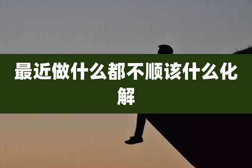 最近做什么都不顺该什么化解