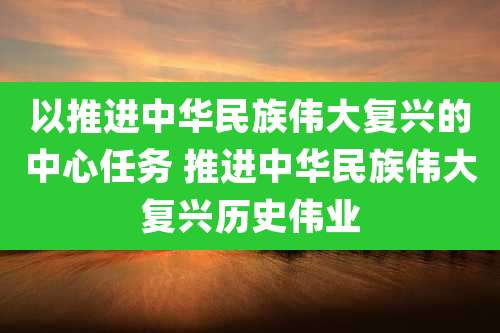 以推进中华民族伟大复兴的中心任务 推进中华民族伟大复兴历史伟业