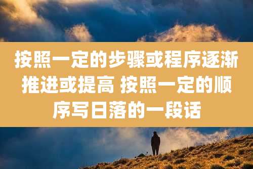 按照一定的步骤或程序逐渐推进或提高 按照一定的顺序写日落的一段话