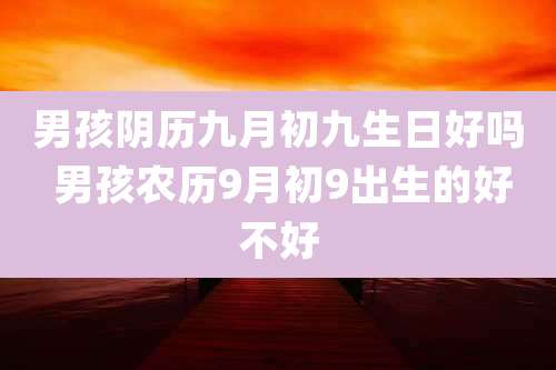 男孩阴历九月初九生日好吗 男孩农历9月初9出生的好不好