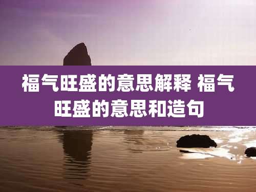福气旺盛的意思解释 福气旺盛的意思和造句