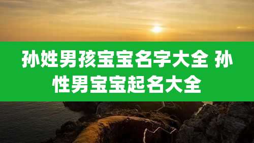 孙姓男孩宝宝名字大全 孙性男宝宝起名大全