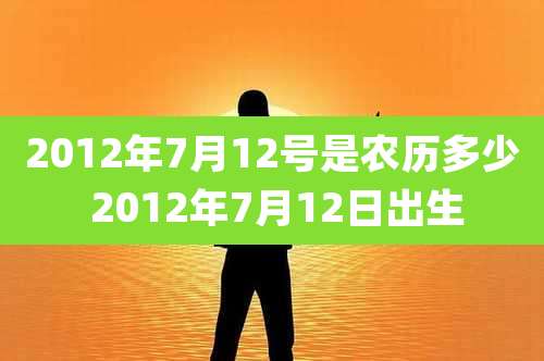 2012年7月12号是农历多少 2012年7月12日出生