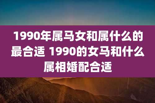 1990年属马女和属什么的最合适 1990的女马和什么属相婚配合适