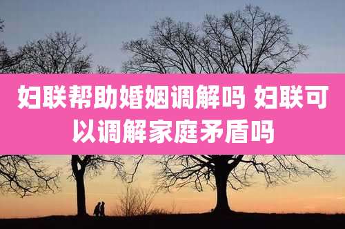 妇联帮助婚姻调解吗 妇联可以调解家庭矛盾吗