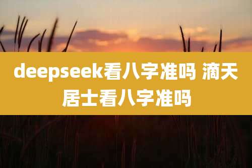 deepseek看八字准吗 滴天居士看八字准吗