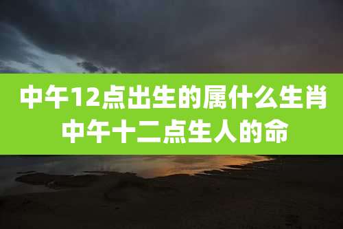 中午12点出生的属什么生肖 中午十二点生人的命