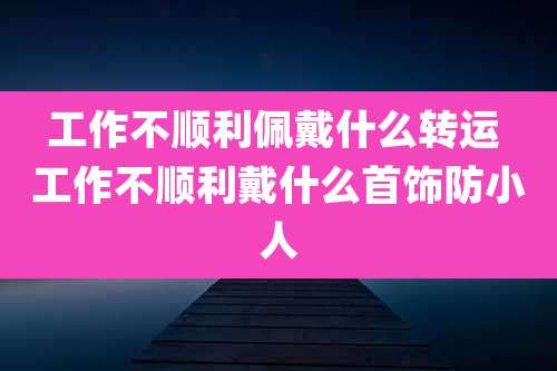 工作不顺利佩戴什么转运 工作不顺利戴什么首饰防小人