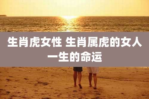 生肖虎女性 生肖属虎的女人一生的命运