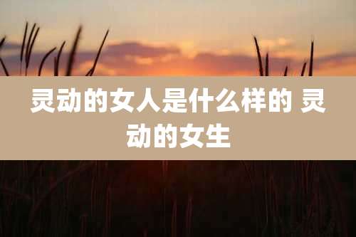 灵动的女人是什么样的 灵动的女生