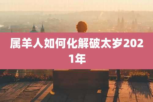 属羊人如何化解破太岁2021年