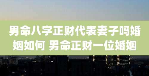 男命八字正财代表妻子吗婚姻如何 男命正财一位婚姻