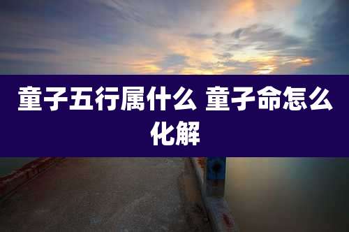 童子五行属什么 童孑命怎么化解