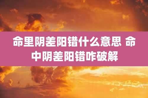 命里阴差阳错什么意思 命中阴差阳错咋破解