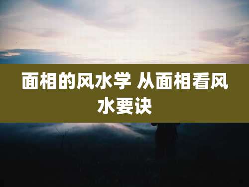 面相的风水学 从面相看风水要诀